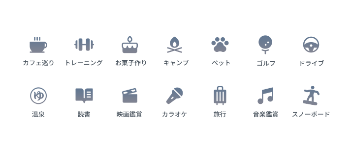 カフェ巡り、トレーニング、お菓子作り、キャンプ、ペット、ゴルフ、ドライブ、温泉、読書、映画鑑賞、カラオケ、旅行、音楽鑑賞、スノーボード